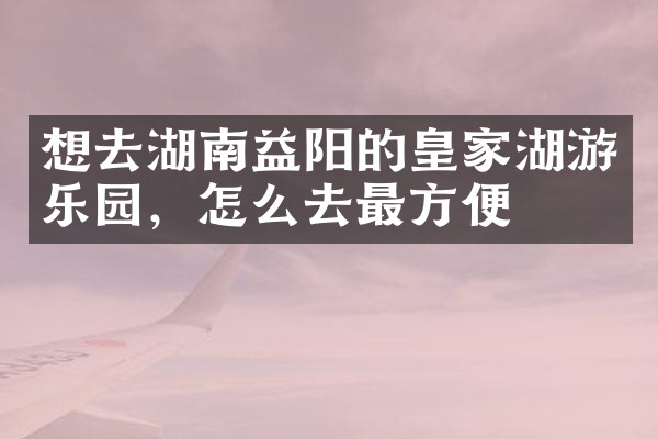 想去湖南益阳的皇家湖游乐园，怎么去最方便