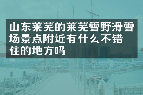 山东莱芜的莱芜雪野滑雪场景点附近有什么不错的住的地方吗