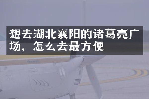 想去湖北襄阳的诸葛亮广场，怎么去最方便