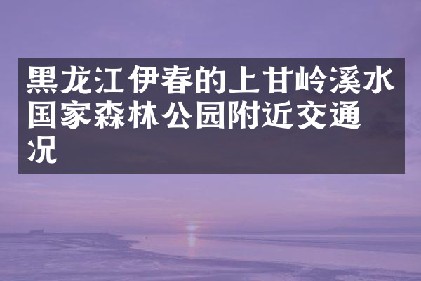 黑龙江伊春的上甘岭溪水国家森林公园附近交通概况