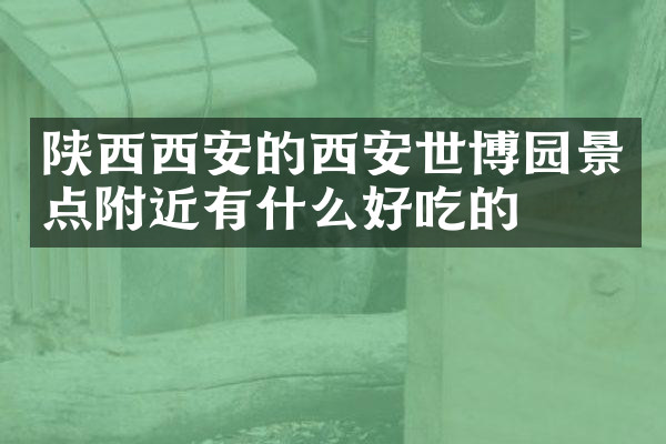 陕西西安的西安世博园景点附近有什么好吃的