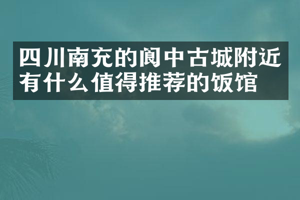 四川南充的阆中古城附近有什么值得推荐的饭馆吗