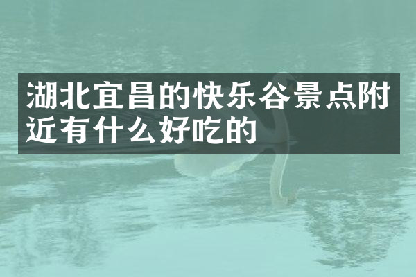 湖北宜昌的快乐谷景点附近有什么好吃的