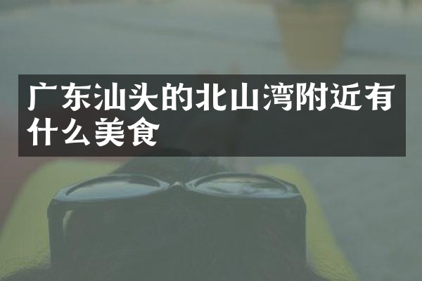 广东汕头的北山湾附近有什么美食