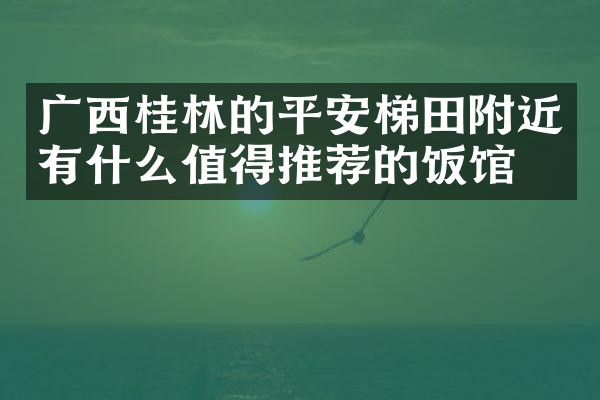 广西桂林的平安梯田附近有什么值得推荐的饭馆吗