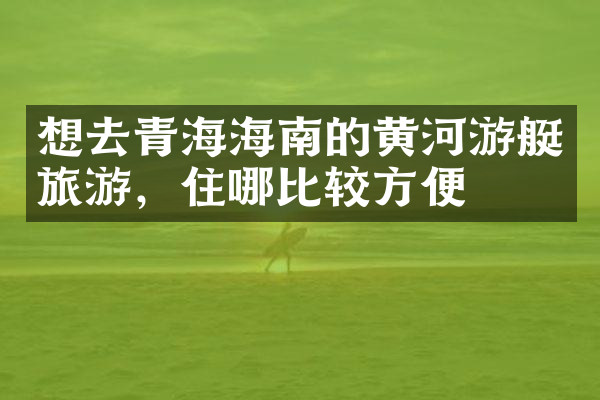 想去青海海南的黄河游艇旅游，住哪比较方便