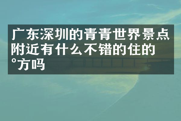 广东深圳的青青世界景点附近有什么不错的住的地方吗