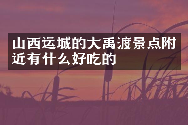 山西运城的大禹渡景点附近有什么好吃的