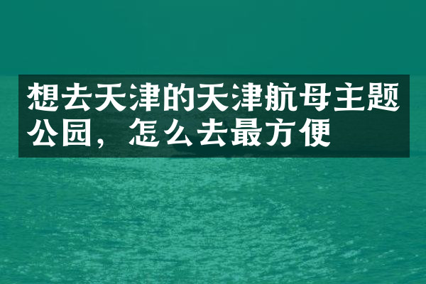 想去天津的天津航母主题公园，怎么去最方便