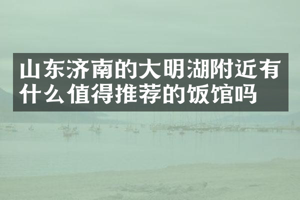 山东济南的大明湖附近有什么值得推荐的饭馆吗