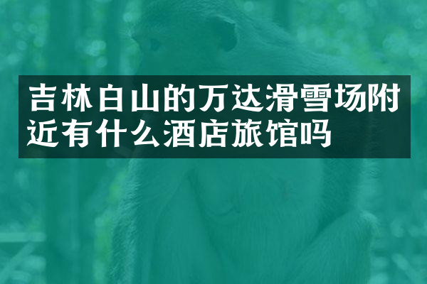 吉林白山的万达滑雪场附近有什么酒店旅馆吗