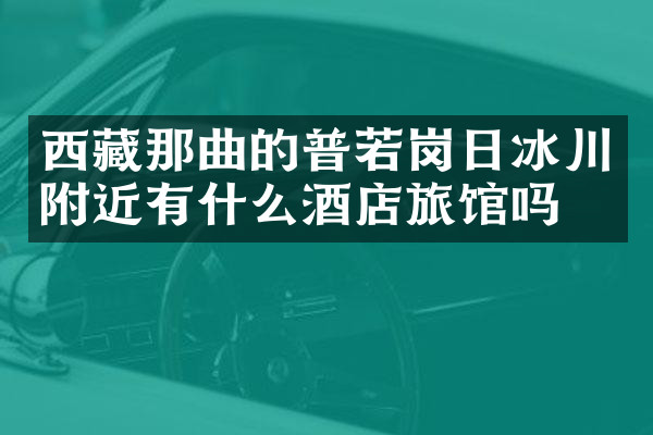 西藏那曲的普若岗日冰川附近有什么酒店旅馆吗