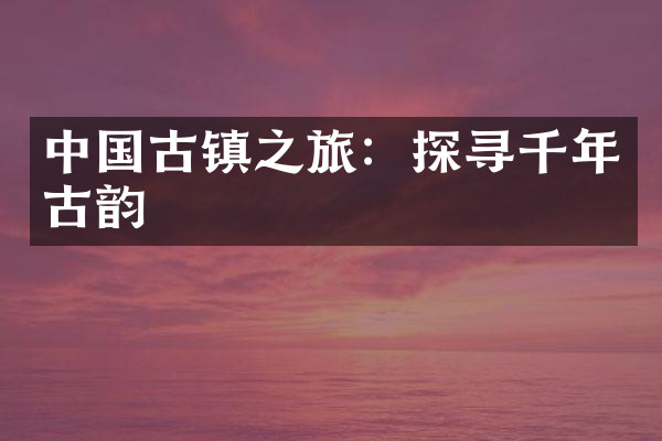中国古镇之旅：探寻千年古韵