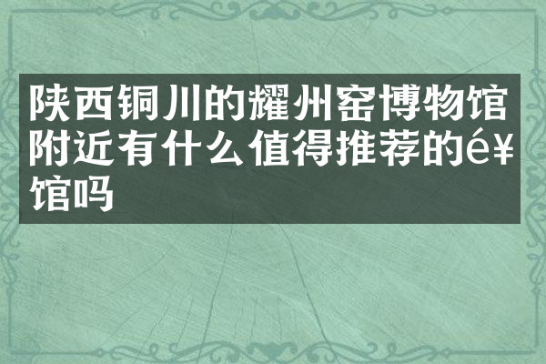 陕西铜川的耀州窑博物馆附近有什么值得推荐的饭馆吗
