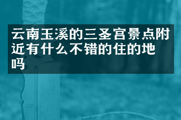 云南玉溪的三圣宫景点附近有什么不错的住的地方吗