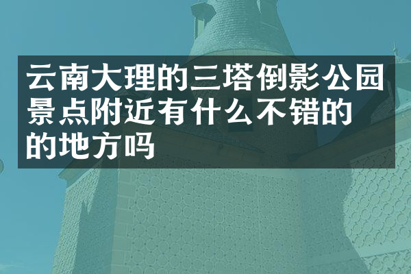 云南大理的三塔倒影公园景点附近有什么不错的住的地方吗