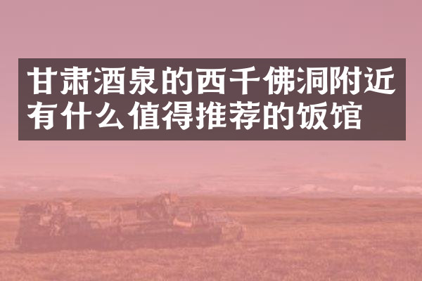 甘肃酒泉的西千佛洞附近有什么值得推荐的饭馆吗