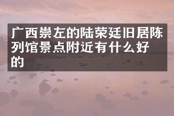 广西崇左的陆荣廷旧居陈列馆景点附近有什么好吃的