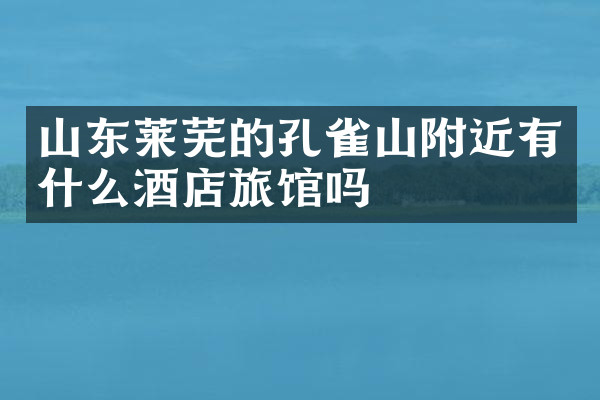 山东莱芜的孔雀山附近有什么酒店旅馆吗
