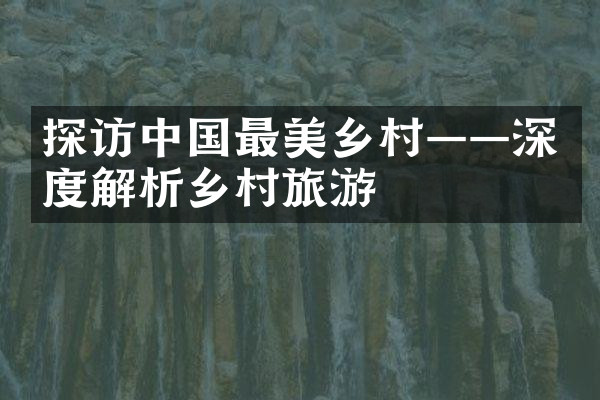 探访中国最美乡村——深度解析乡村旅游