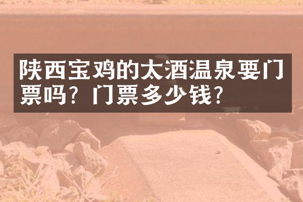 陕西宝鸡的太酒温泉要门票吗？门票多少钱？
