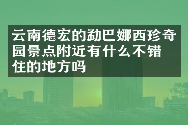 云南德宏的勐巴娜西珍奇园景点附近有什么不错的住的地方吗