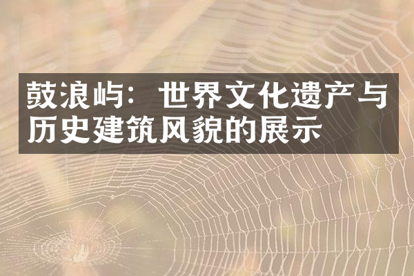 鼓浪屿：世界文化遗产与历史建筑风貌的展示