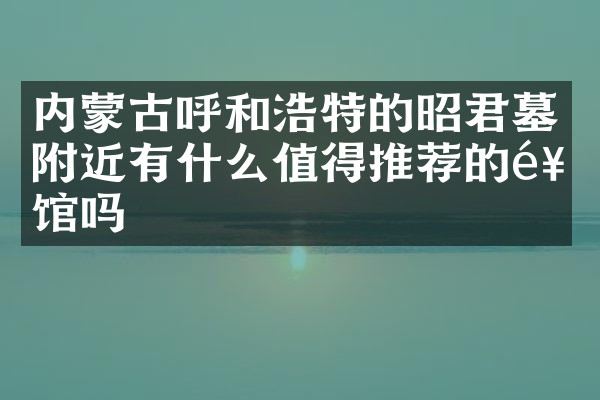 内蒙古呼和浩特的昭君墓附近有什么值得推荐的饭馆吗