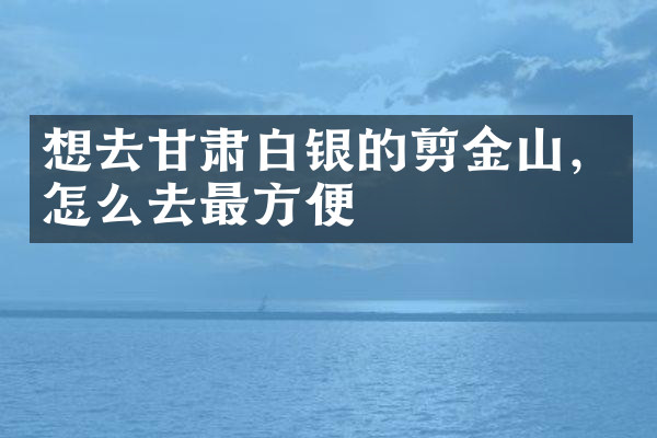 想去甘肃白银的剪金山，怎么去最方便