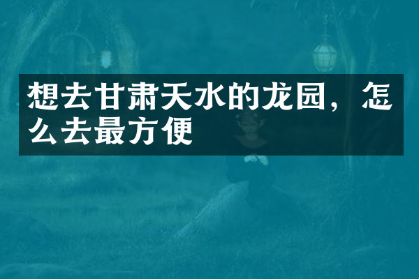 想去甘肃天水的龙园，怎么去最方便
