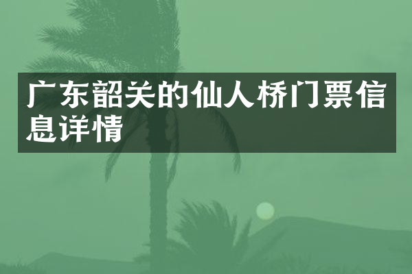 广东韶关的仙人桥门票信息详情