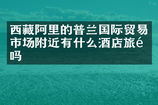西藏阿里的普兰国际贸易市场附近有什么酒店旅馆吗