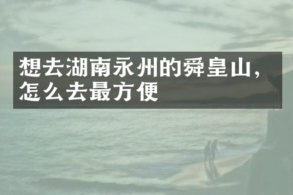想去湖南永州的舜皇山，怎么去最方便
