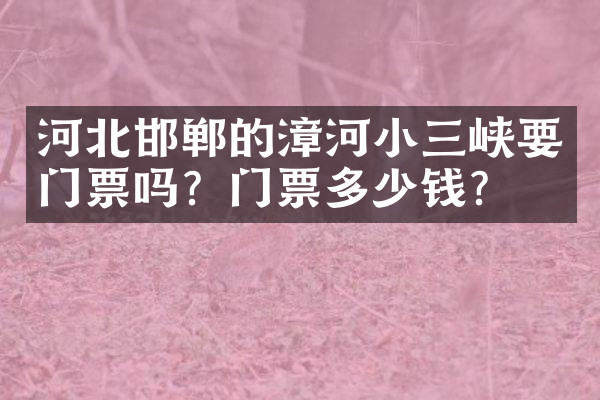 河北邯郸的漳河小三峡要门票吗？门票多少钱？