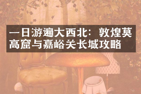 一日游遍大西北：敦煌莫高窟与嘉峪关长城攻略