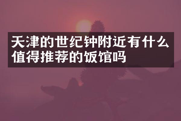 天津的世纪钟附近有什么值得推荐的饭馆吗
