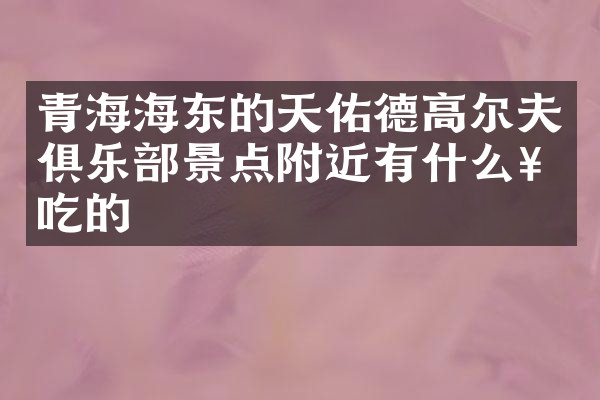 青海海东的天佑德高尔夫俱乐部景点附近有什么好吃的