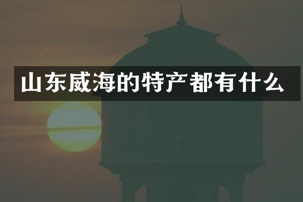山东威海的特产都有什么