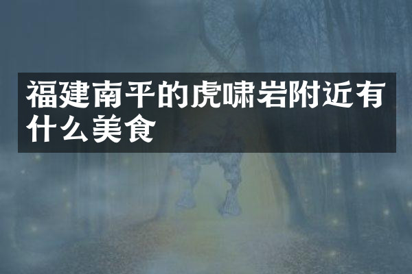 福建南平的虎啸岩附近有什么美食