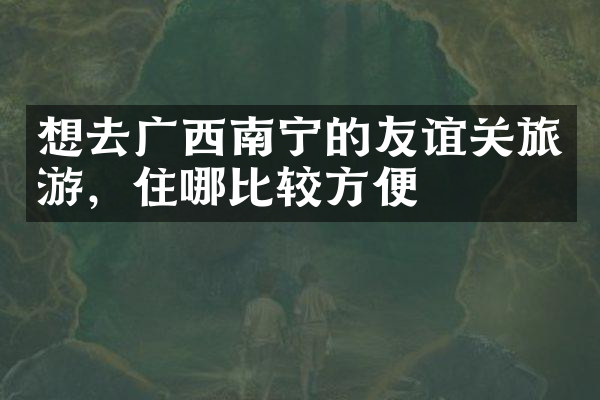 想去广西南宁的友谊关旅游，住哪比较方便
