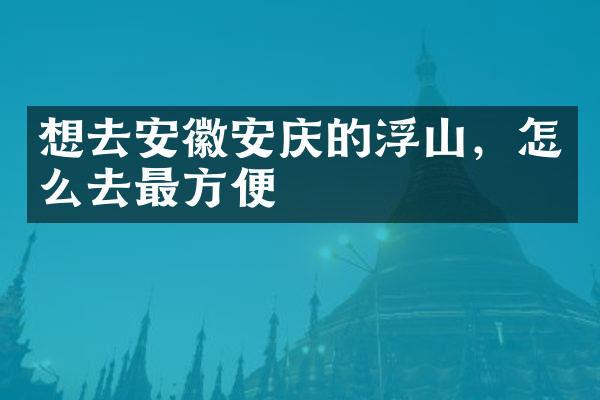 想去安徽安庆的浮山，怎么去最方便