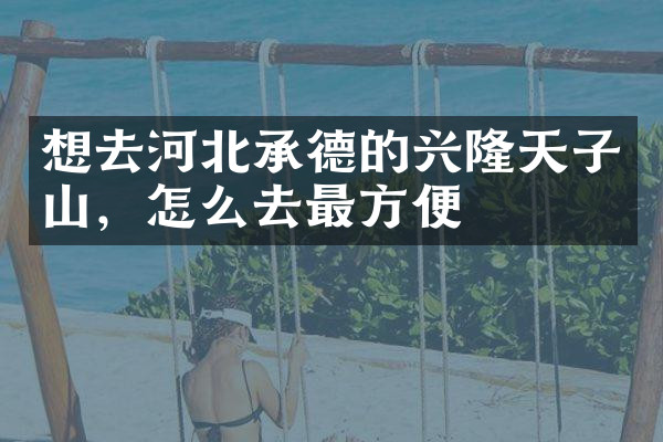 想去河北承德的兴隆天子山，怎么去最方便