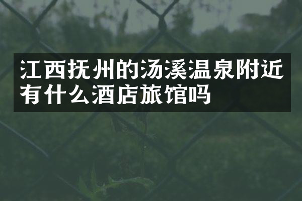 江西抚州的汤溪温泉附近有什么酒店旅馆吗
