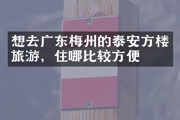 想去广东梅州的泰安方楼旅游，住哪比较方便