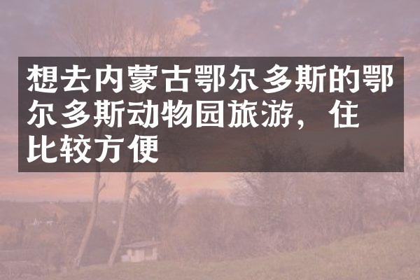 想去内蒙古鄂尔多斯的鄂尔多斯动物园旅游，住哪比较方便