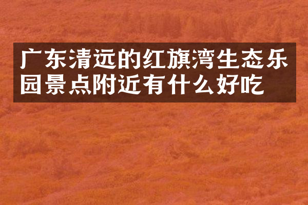 广东清远的红旗湾生态乐园景点附近有什么好吃的
