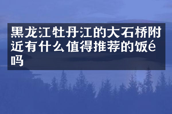 黑龙江牡丹江的大石桥附近有什么值得推荐的饭馆吗