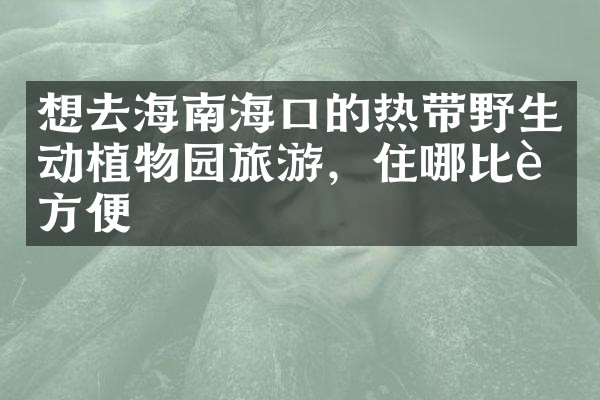 想去海南海口的热带野生动植物园旅游，住哪比较方便