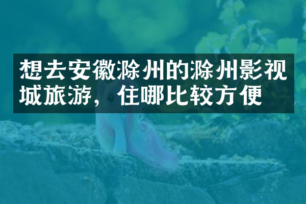 想去安徽滁州的滁州影视城旅游，住哪比较方便