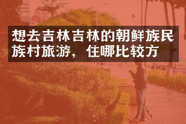 想去吉林吉林的朝鲜族民族村旅游，住哪比较方便